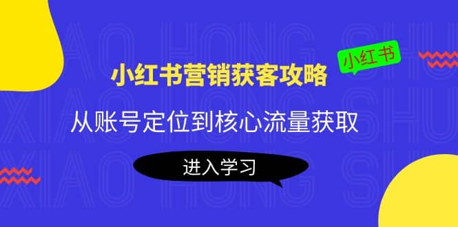小红书营销获客攻略：从账号定位到核心流量获取，爆款笔记打造凯哥轻创网-网创项目资源站-副业项目-创业项目-搞钱项目凯哥轻创网