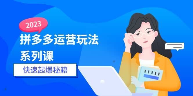 2023拼多多运营-玩法系列课—-快速起爆秘籍【更新-25节课】凯哥轻创网-网创项目资源站-副业项目-创业项目-搞钱项目凯哥轻创网