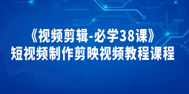 《视频剪辑-必学38课》短视频制作剪映视频教程课程凯哥轻创网-网创项目资源站-副业项目-创业项目-搞钱项目凯哥轻创网