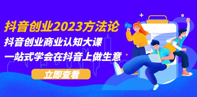 抖音创业2023方法论：抖音创业商业认知大课，一站式学会在抖音上做生意凯哥轻创网-网创项目资源站-副业项目-创业项目-搞钱项目凯哥轻创网