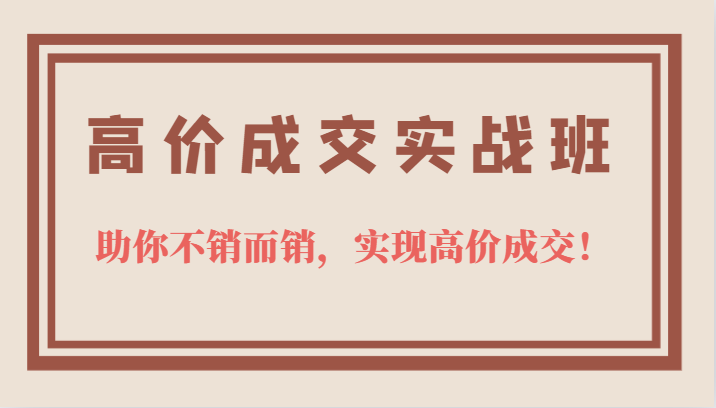 高价成交实战班，助你不销而销，实现高价成交，让客户追着付款的心法技法凯哥轻创网-网创项目资源站-副业项目-创业项目-搞钱项目凯哥轻创网