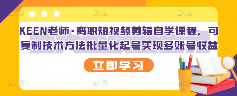 KEEN老师·离职短视频剪辑自学课程，可复制技术方法批量化起号实现多账号收益凯哥轻创网-网创项目资源站-副业项目-创业项目-搞钱项目凯哥轻创网