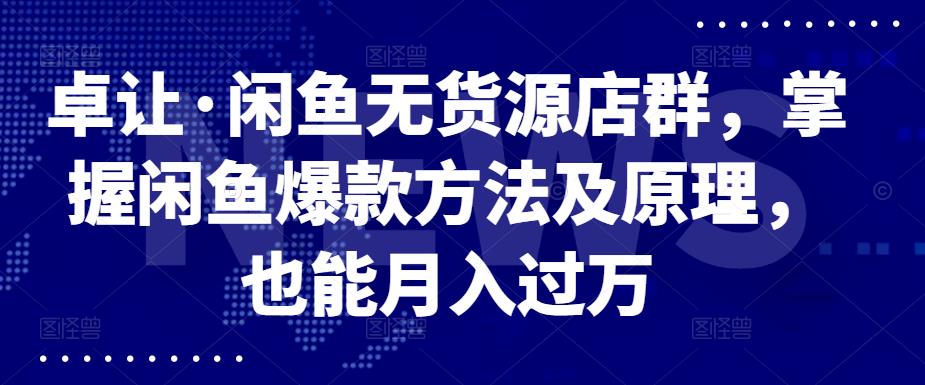 卓让·闲鱼无货源店群，掌握闲鱼爆款方法及原理，也能月入过万凯哥轻创网-网创项目资源站-副业项目-创业项目-搞钱项目凯哥轻创网