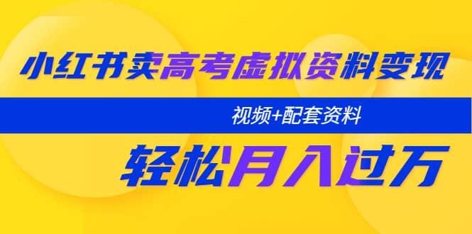 小红书卖高考虚拟资料变现分享课：轻松月入过万（视频+配套资料）凯哥轻创网-网创项目资源站-副业项目-创业项目-搞钱项目凯哥轻创网