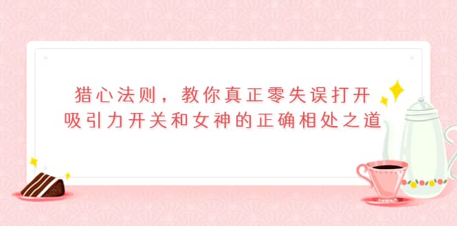 猎心法则，教你真正零失误打开吸引力开关和女神的正确相处之道凯哥轻创网-网创项目资源站-副业项目-创业项目-搞钱项目凯哥轻创网