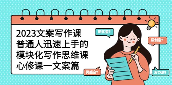 2023文案写作课，普通人迅速上手的，模块化写作思维课（心修课一文案篇）凯哥轻创网-网创项目资源站-副业项目-创业项目-搞钱项目凯哥轻创网