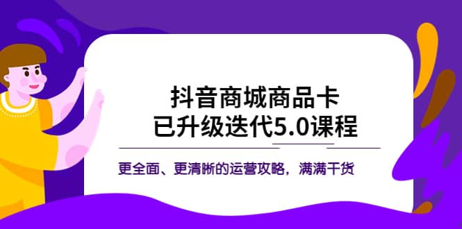 抖音商城商品卡·已升级迭代5.0课程：更全面、更清晰的运营攻略，满满干货凯哥轻创网-网创项目资源站-副业项目-创业项目-搞钱项目凯哥轻创网