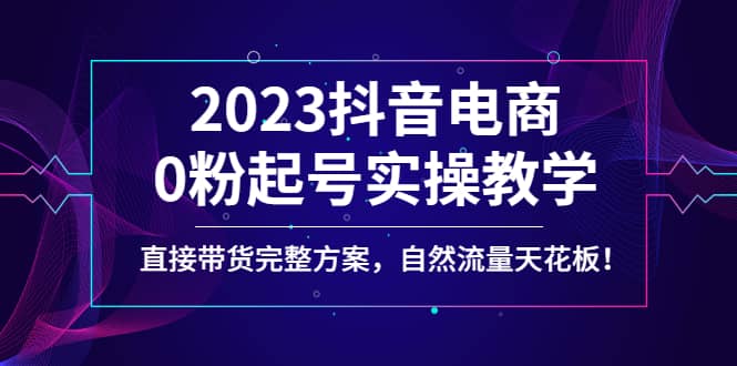 2023抖音电商0粉起号实操教学，直接带货完整方案，自然流量天花板凯哥轻创网-网创项目资源站-副业项目-创业项目-搞钱项目凯哥轻创网