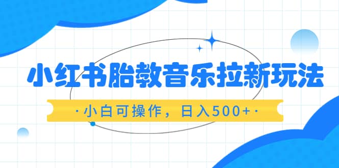 小红书胎教音乐拉新玩法，小白可操作，日入500+（资料已打包）凯哥轻创网-网创项目资源站-副业项目-创业项目-搞钱项目凯哥轻创网