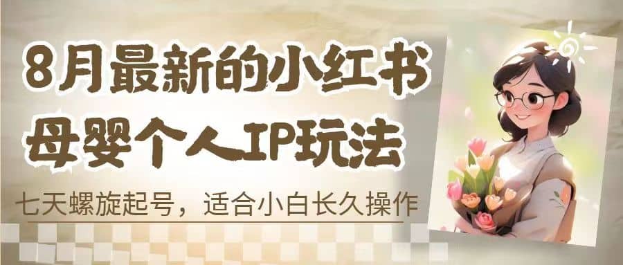 8月最新的小红书母婴个人IP玩法，七天螺旋起号 小白长久操作(附带全部教程)凯哥轻创网-网创项目资源站-副业项目-创业项目-搞钱项目凯哥轻创网
