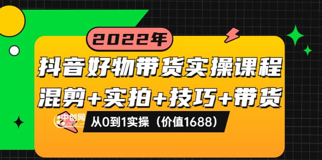 抖音好物带货实操课程：混剪+实拍+技巧+带货：从0到1实操（价值1688）凯哥轻创网-网创项目资源站-副业项目-创业项目-搞钱项目凯哥轻创网