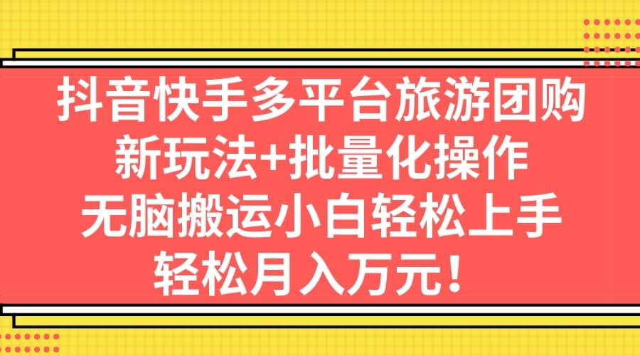 抖音快手多平台旅游团购，新玩法+批量化操作凯哥轻创网-网创项目资源站-副业项目-创业项目-搞钱项目凯哥轻创网