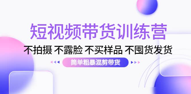 短视频带货训练营：不拍摄 不露脸 不买样品 不囤货发货 简单粗暴混剪带货凯哥轻创网-网创项目资源站-副业项目-创业项目-搞钱项目凯哥轻创网