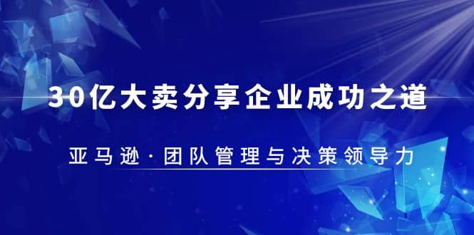 30·亿大卖·分享企业·成功之道-亚马逊·团队管理与决策领导力凯哥轻创网-网创项目资源站-副业项目-创业项目-搞钱项目凯哥轻创网