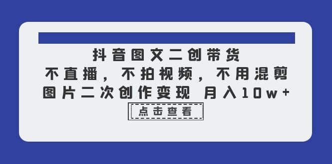 抖音图文二创带货，不直播，不拍视频，不用混剪，图片二次创作变现 月入10w凯哥轻创网-网创项目资源站-副业项目-创业项目-搞钱项目凯哥轻创网