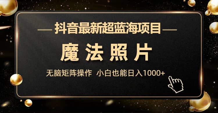 抖音最新超蓝海项目，魔法照片，无脑矩阵操作，小白也能日入1000+凯哥轻创网-网创项目资源站-副业项目-创业项目-搞钱项目凯哥轻创网