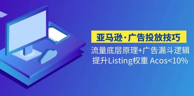 亚马逊·广告投放技巧流量底层+广告漏斗逻辑+提升Listing权重 Acos凯哥轻创网-网创项目资源站-副业项目-创业项目-搞钱项目凯哥轻创网