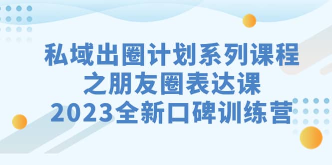 私域-出圈计划系列课程之朋友圈-表达课，2023全新口碑训练营凯哥轻创网-网创项目资源站-副业项目-创业项目-搞钱项目凯哥轻创网