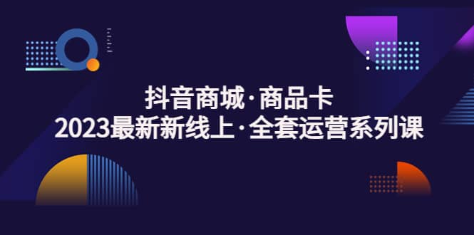 抖音商城·商品卡，2023最新新线上·全套运营系列课凯哥轻创网-网创项目资源站-副业项目-创业项目-搞钱项目凯哥轻创网