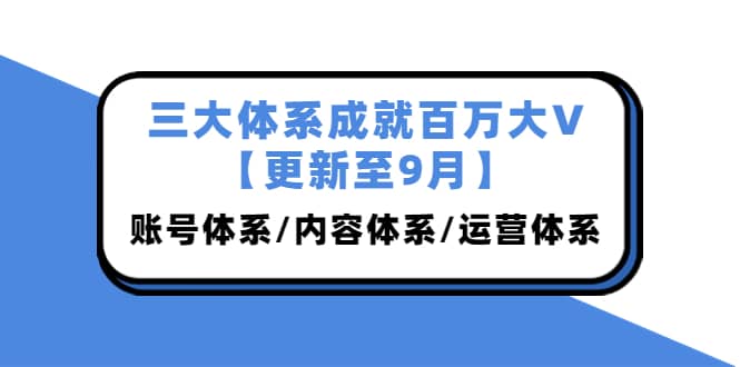 三大体系成就百万大V【更新至9月】，账号体系/内容体系/运营体系 (26节课)凯哥轻创网-网创项目资源站-副业项目-创业项目-搞钱项目凯哥轻创网