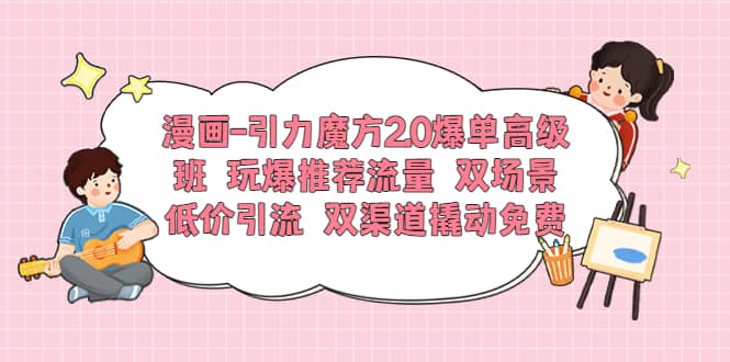 漫画-引力魔方2.0爆单高级班 玩爆推荐流量 双场景低价引流 双渠道撬动免费凯哥轻创网-网创项目资源站-副业项目-创业项目-搞钱项目凯哥轻创网