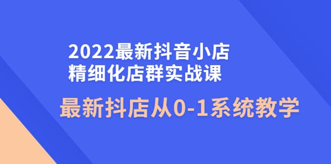 2022最新抖音小店精细化店群实战课，最新抖店从0-1系统教学凯哥轻创网-网创项目资源站-副业项目-创业项目-搞钱项目凯哥轻创网