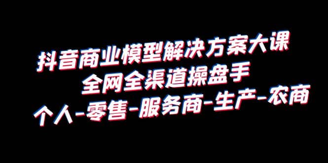 抖音商业 模型解决方案大课 全网全渠道操盘手 个人-零售-服务商-生产-农商凯哥轻创网-网创项目资源站-副业项目-创业项目-搞钱项目凯哥轻创网