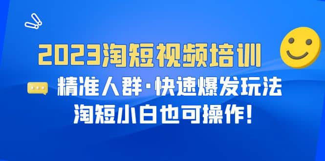 2023淘短视频培训：精准人群·快速爆发玩法，淘短小白也可操作凯哥轻创网-网创项目资源站-副业项目-创业项目-搞钱项目凯哥轻创网