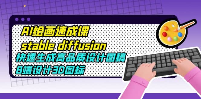 AI绘画速成课stable diffusion，快速生成高品质设计图稿、B端设计3D图标凯哥轻创网-网创项目资源站-副业项目-创业项目-搞钱项目凯哥轻创网