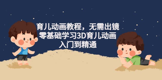 育儿动画教程，无需出镜，零基础学习3D育儿动画，入门到精通凯哥轻创网-网创项目资源站-副业项目-创业项目-搞钱项目凯哥轻创网