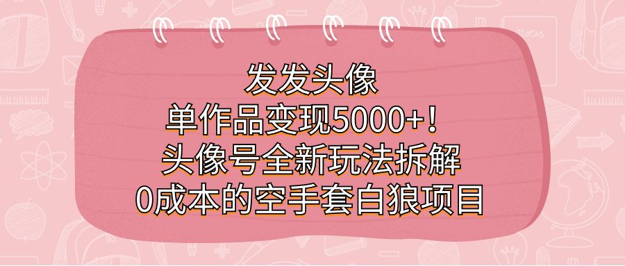 发发头像，单作品变现5000+！头像号全新玩法拆解，0成本的空手套白狼项目凯哥轻创网-网创项目资源站-副业项目-创业项目-搞钱项目凯哥轻创网