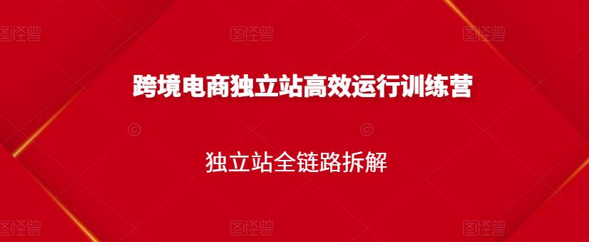 跨境电商独立站高效运行训练营，独立站全链路拆解凯哥轻创网-网创项目资源站-副业项目-创业项目-搞钱项目凯哥轻创网
