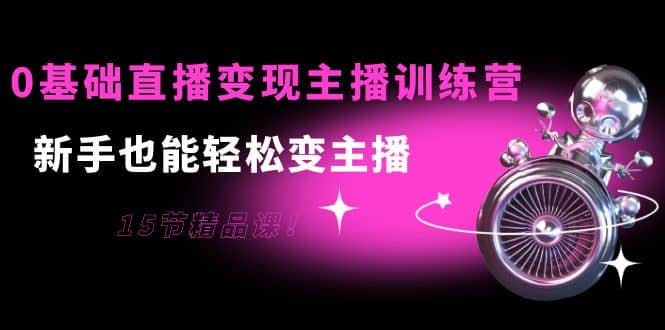 0基础直播变现主播训练营：新手也能轻松变主播，15节精品课凯哥轻创网-网创项目资源站-副业项目-创业项目-搞钱项目凯哥轻创网