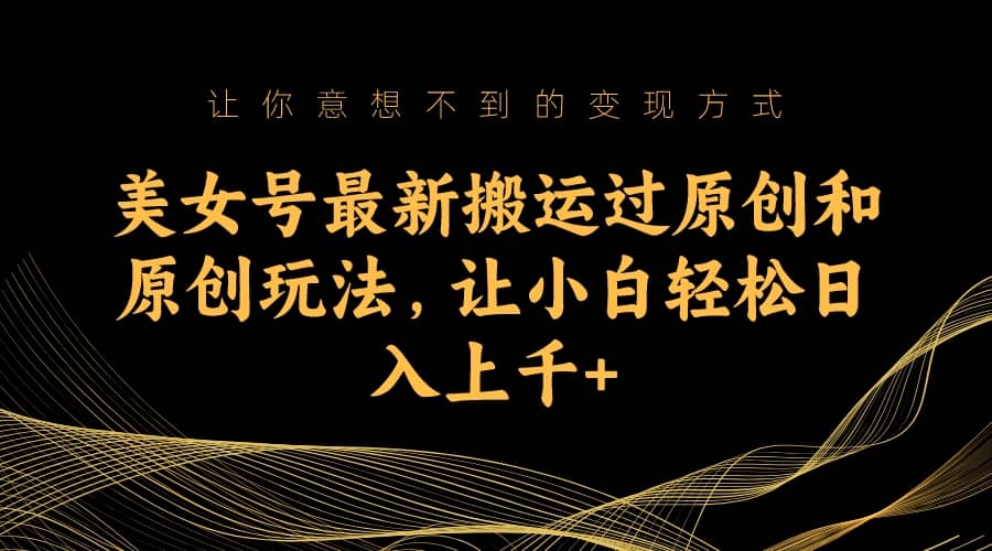 美女号最新搬运过原创和原创玩法，让小白轻松日入上千+凯哥轻创网-网创项目资源站-副业项目-创业项目-搞钱项目凯哥轻创网