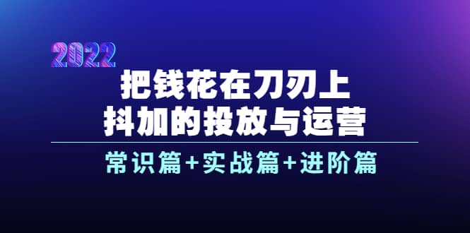 把钱花在刀刃上，抖加的投放与运营：常识篇+实战篇+进阶篇（28节课）凯哥轻创网-网创项目资源站-副业项目-创业项目-搞钱项目凯哥轻创网