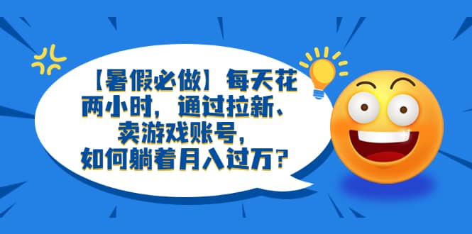 【暑假必做】每天花两小时，通过拉新、卖游戏账号，如何躺着月入过万？凯哥轻创网-网创项目资源站-副业项目-创业项目-搞钱项目凯哥轻创网