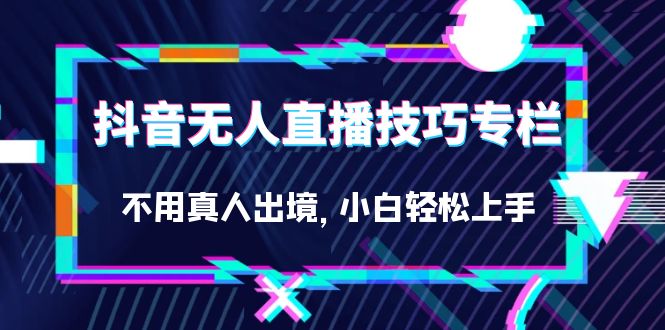 抖音无人直播技巧专栏，不用真人出境，小白轻松上手（27节）凯哥轻创网-网创项目资源站-副业项目-创业项目-搞钱项目凯哥轻创网