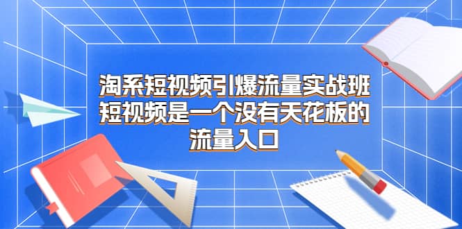 淘系短视频引爆流量实战班，短视频是一个没有天花板的流量入口凯哥轻创网-网创项目资源站-副业项目-创业项目-搞钱项目凯哥轻创网