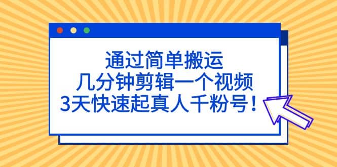 通过简单搬运，几分钟剪辑一个视频，3天快速起真人千粉号凯哥轻创网-网创项目资源站-副业项目-创业项目-搞钱项目凯哥轻创网