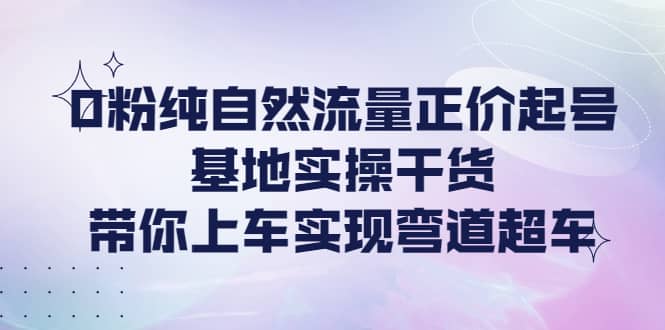 0粉纯自然流量正价起号基地实操干货，带你上车实现弯道超车凯哥轻创网-网创项目资源站-副业项目-创业项目-搞钱项目凯哥轻创网