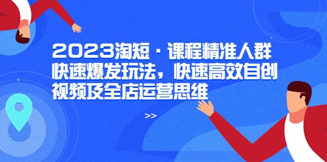 2023淘短·课程精准人群快速爆发玩法，快速高效自创视频及全店运营思维凯哥轻创网-网创项目资源站-副业项目-创业项目-搞钱项目凯哥轻创网