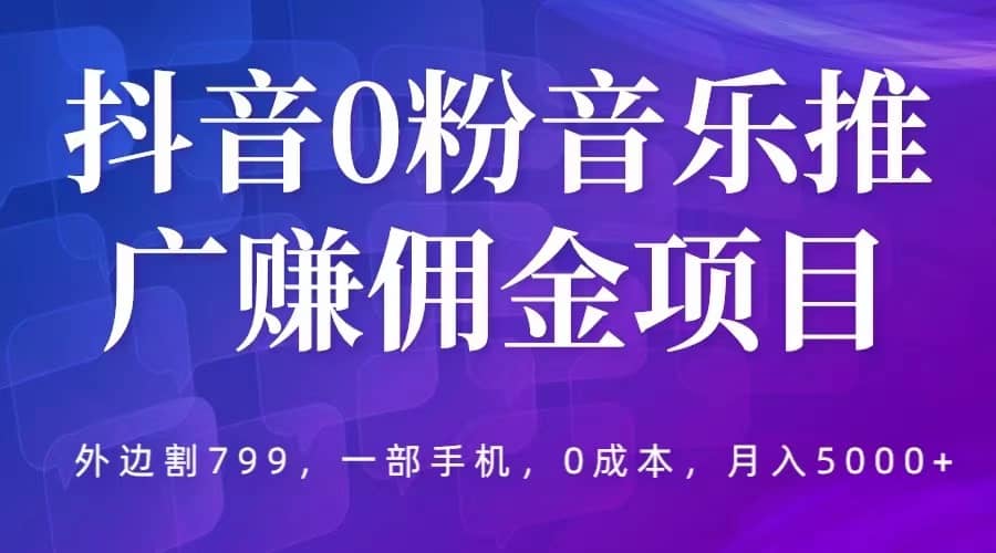 抖音0粉音乐推广赚佣金项目，外边割799，一部手机0成本就可操作，月入5000+凯哥轻创网-网创项目资源站-副业项目-创业项目-搞钱项目凯哥轻创网