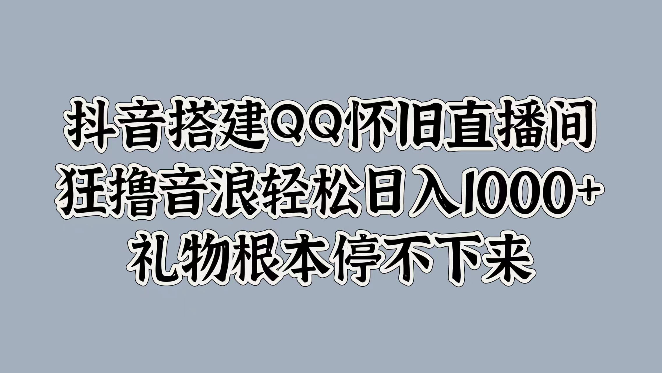 抖音搭建QQ怀旧直播间，狂撸音浪轻松日入1000+礼物根本停不下来凯哥轻创网-网创项目资源站-副业项目-创业项目-搞钱项目凯哥轻创网