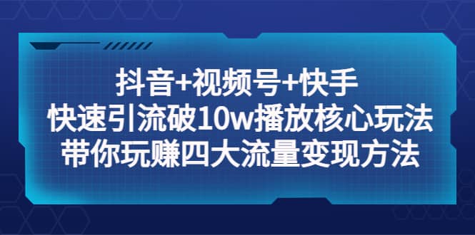 抖音+视频号+快手 快速引流破10w播放核心玩法：带你玩赚四大流量变现方法凯哥轻创网-网创项目资源站-副业项目-创业项目-搞钱项目凯哥轻创网