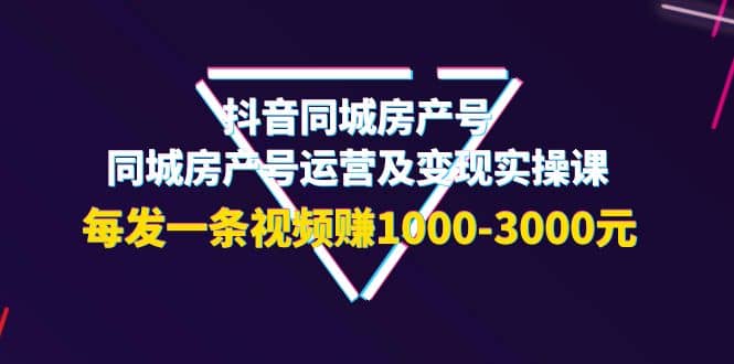 抖音同城房产号，同城房产号运营及变现实操课，每发一条视频赚1000-3000元凯哥轻创网-网创项目资源站-副业项目-创业项目-搞钱项目凯哥轻创网