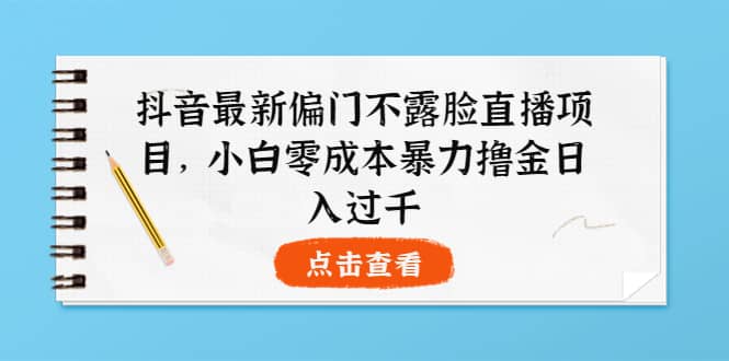 抖音最新偏门不露脸直播项目，小白零成本暴力撸金日入1000+凯哥轻创网-网创项目资源站-副业项目-创业项目-搞钱项目凯哥轻创网