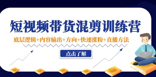 短视频带货混剪训练营：底层逻辑+内容输出+方向+快速涨粉+直播方法！凯哥轻创网-网创项目资源站-副业项目-创业项目-搞钱项目凯哥轻创网