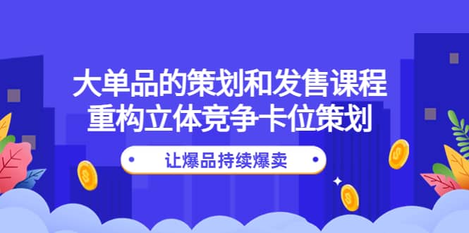 大单品的策划和发售课程：重构立体竞争卡位策划，让爆品持续爆卖凯哥轻创网-网创项目资源站-副业项目-创业项目-搞钱项目凯哥轻创网