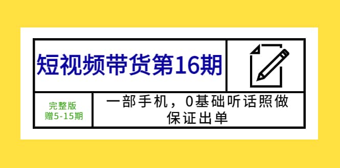 短视频带货第16期：一部手机，0基础听话照做，保证出单凯哥轻创网-网创项目资源站-副业项目-创业项目-搞钱项目凯哥轻创网
