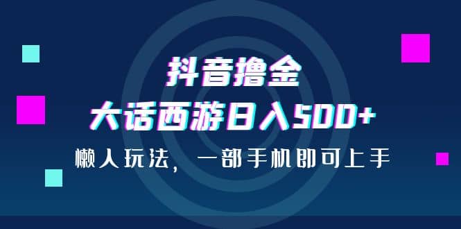 抖音撸金，大话西游日入500+，懒人玩法，一部手机即可上手凯哥轻创网-网创项目资源站-副业项目-创业项目-搞钱项目凯哥轻创网
